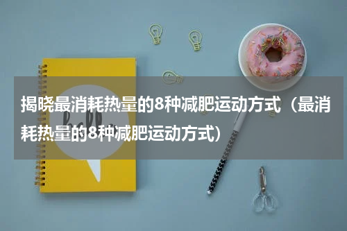 揭晓最消耗热量的8种减肥运动方式（最消耗热量的8种减肥运动方式）