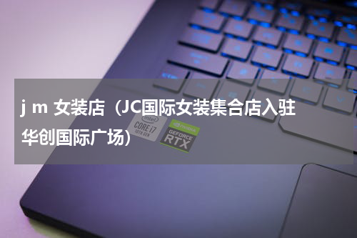 j m 女装店（JC国际女装集合店入驻华创国际广场）