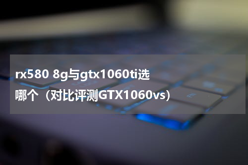 rx580 8g与gtx1060ti选哪个（对比评测GTX1060vs）