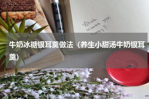 牛奶冰糖银耳羹做法（养生小甜汤牛奶银耳羹）