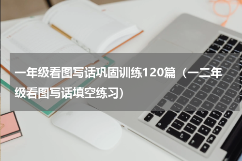 一年级看图写话巩固训练120篇（一二年级看图写话填空练习）