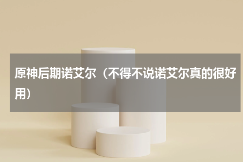 原神后期诺艾尔（不得不说诺艾尔真的很好用）