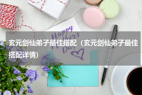 玄元剑仙弟子最佳搭配（玄元剑仙弟子最佳搭配详情）
