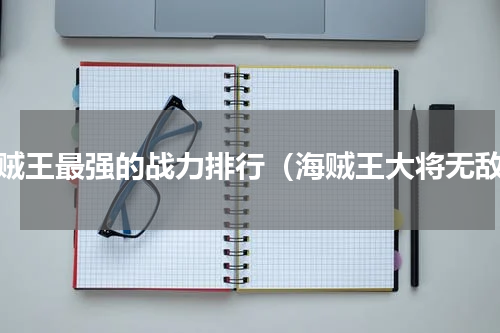海贼王最强的战力排行（海贼王大将无敌）