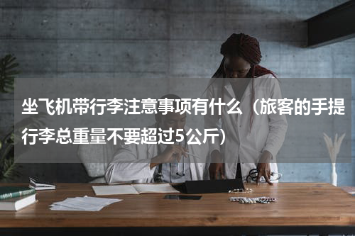 坐飞机带行李注意事项有什么（旅客的手提行李总重量不要超过5公斤）