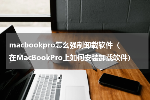macbookpro怎么强制卸载软件（在MacBookPro上如何安装卸载软件）
