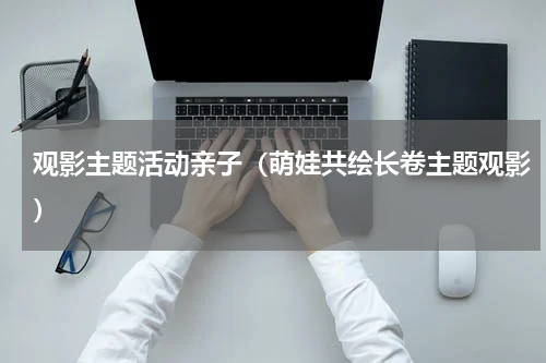 观影主题活动亲子（萌娃共绘长卷主题观影）