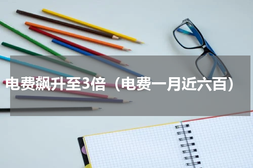 电费飙升至3倍（电费一月近六百）