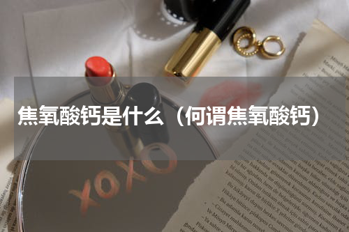 焦氧酸钙是什么（何谓焦氧酸钙）