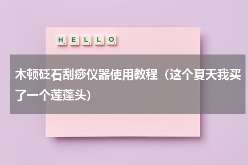 木顿砭石刮痧仪器使用教程（这个夏天我买了一个莲蓬头）