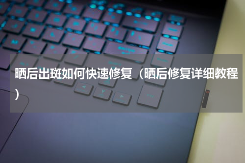 晒后出斑如何快速修复（晒后修复详细教程）