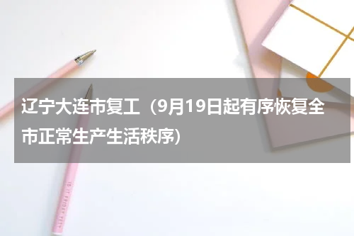 辽宁大连市复工（9月19日起有序恢复全市正常生产生活秩序）