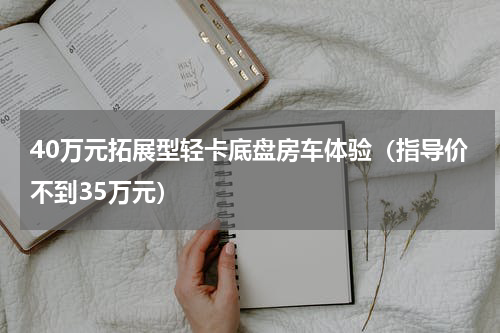 40万元拓展型轻卡底盘房车体验（指导价不到35万元）