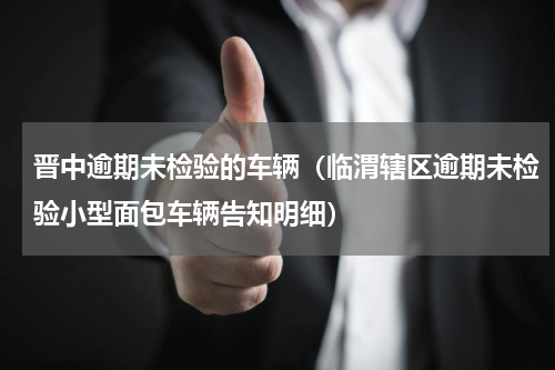 晋中逾期未检验的车辆（临渭辖区逾期未检验小型面包车辆告知明细）