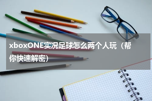 xboxONE实况足球怎么两个人玩（帮你快速解密）
