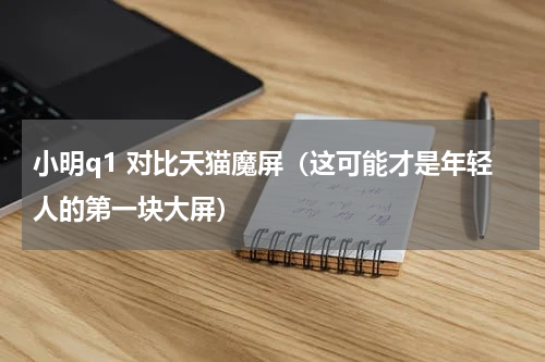 小明q1 对比天猫魔屏（这可能才是年轻人的第一块大屏）