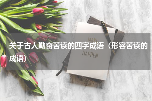 关于古人勤奋苦读的四字成语（形容苦读的成语）