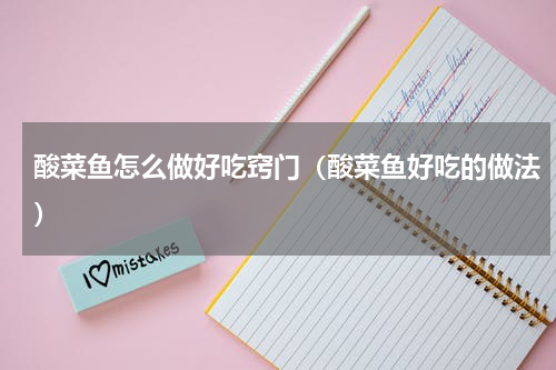酸菜鱼怎么做好吃窍门（酸菜鱼好吃的做法）