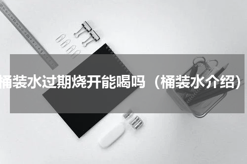 桶装水过期烧开能喝吗（桶装水介绍）