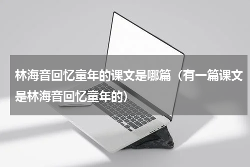 林海音回忆童年的课文是哪篇（有一篇课文是林海音回忆童年的）