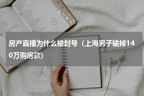 房产直播为什么被封号（上海男子输掉140万购房款）