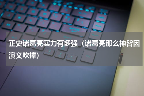 正史诸葛亮实力有多强（诸葛亮那么神皆因演义吹捧）