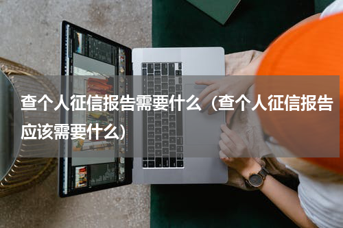 查个人征信报告需要什么（查个人征信报告应该需要什么）