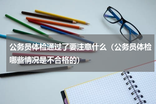 公务员体检通过了要注意什么（公务员体检哪些情况是不合格的）