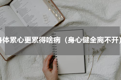 身体累心更累得啥病（身心健全离不开）