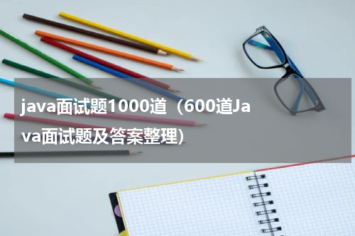 java面试题1000道（600道Java面试题及答案整理）