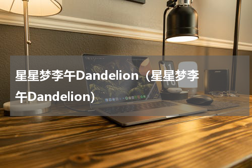 星星梦李午Dandelion（星星梦李午Dandelion）