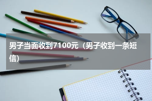 男子当面收到7100元（男子收到一条短信）