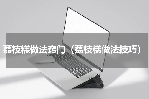 荔枝糕做法窍门（荔枝糕做法技巧）