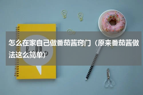 怎么在家自己做番茄酱窍门（原来番茄酱做法这么简单）