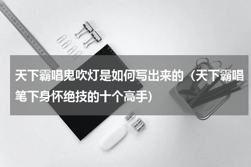 天下霸唱鬼吹灯是如何写出来的（天下霸唱笔下身怀绝技的十个高手）