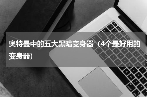 奥特曼中的五大黑暗变身器（4个最好用的变身器）