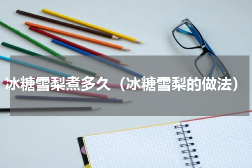 冰糖雪梨煮多久（冰糖雪梨的做法）
