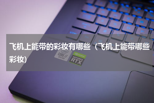 飞机上能带的彩妆有哪些（飞机上能带哪些彩妆）