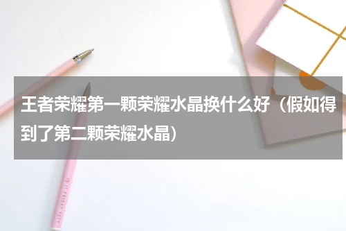 王者荣耀第一颗荣耀水晶换什么好（假如得到了第二颗荣耀水晶）