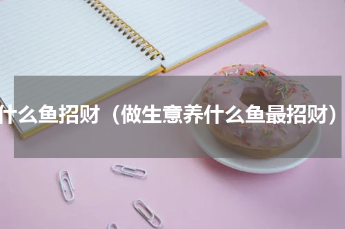 什么鱼招财（做生意养什么鱼最招财）