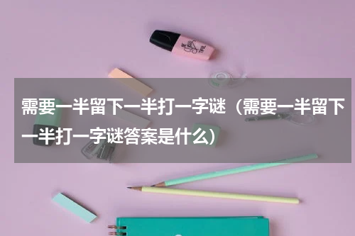 需要一半留下一半打一字谜（需要一半留下一半打一字谜答案是什么）