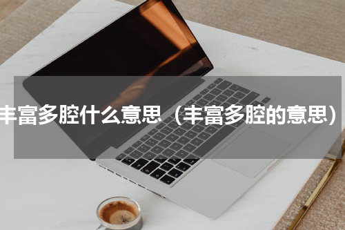 丰富多腔什么意思（丰富多腔的意思）