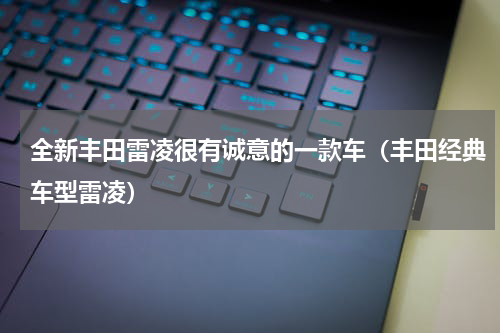 全新丰田雷凌很有诚意的一款车（丰田经典车型雷凌）