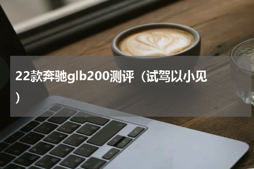 22款奔驰glb200测评（试驾以小见）