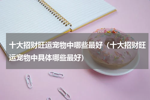 十大招财旺运宠物中哪些最好（十大招财旺运宠物中具体哪些最好）