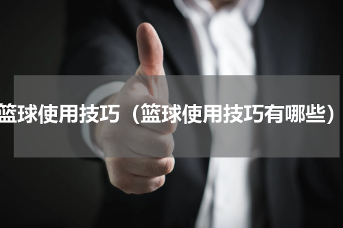 篮球使用技巧（篮球使用技巧有哪些）