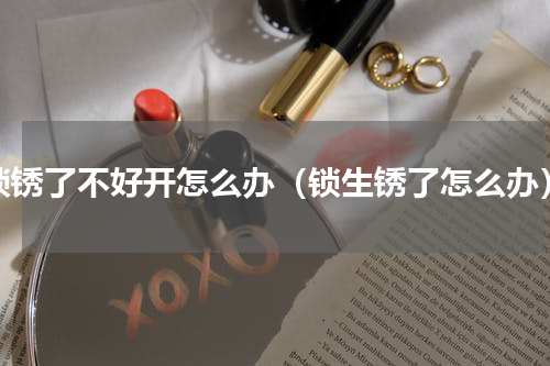 锁锈了不好开怎么办（锁生锈了怎么办）
