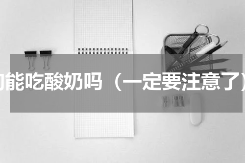 狗能吃酸奶吗（一定要注意了）