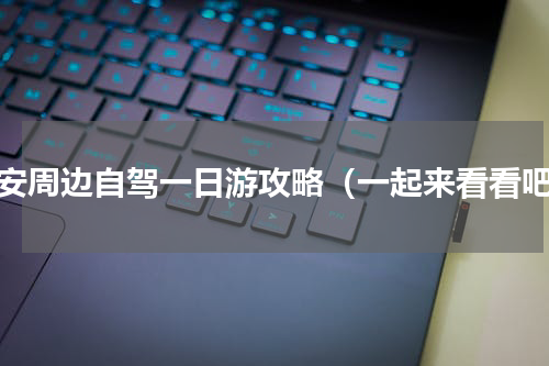 西安周边自驾一日游攻略（一起来看看吧）