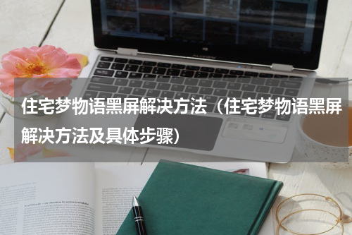 住宅梦物语黑屏解决方法（住宅梦物语黑屏解决方法及具体步骤）